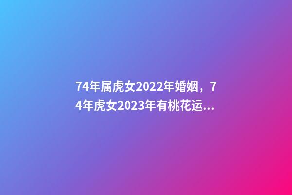 74年属虎女2022年婚姻，74年虎女2023年有桃花运吗 2022 年74年女虎运程，47属虎在2022 年运势怎样-第1张-观点-玄机派